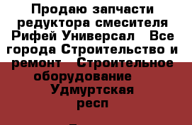 Продаю запчасти редуктора смесителя Рифей Универсал - Все города Строительство и ремонт » Строительное оборудование   . Удмуртская респ.,Глазов г.